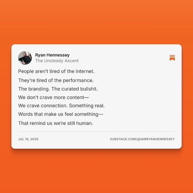 A Substack note by Ryan Hennessey of The Unsteady Ascent, 16 July 2026: People aren't tired of the internet. They're tired of the performance. The branding. The curated bullshit. We don't crave more content. We crave connection. Something real. Words that make us feel something. That remind us we're still human.
